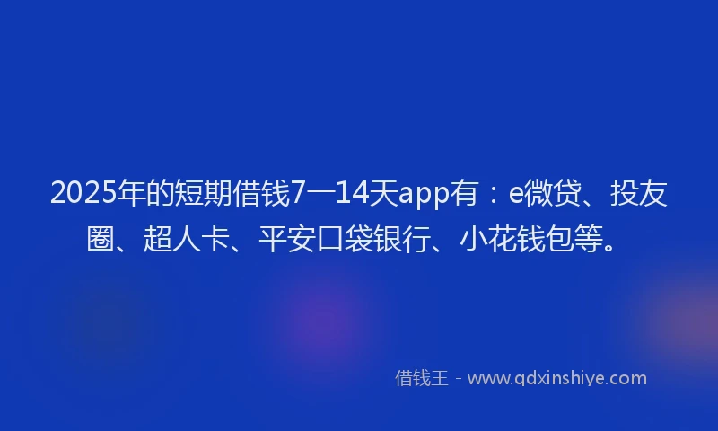 2025年的短期借钱7一14天app有：e微贷、投友圈、超人卡、平安口袋银行、小花钱包等。