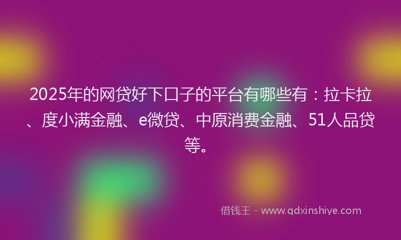 2025年的网贷好下口子的平台有哪些有：拉卡拉、度小满金融、e微贷、中原消费金融、51人品贷等。