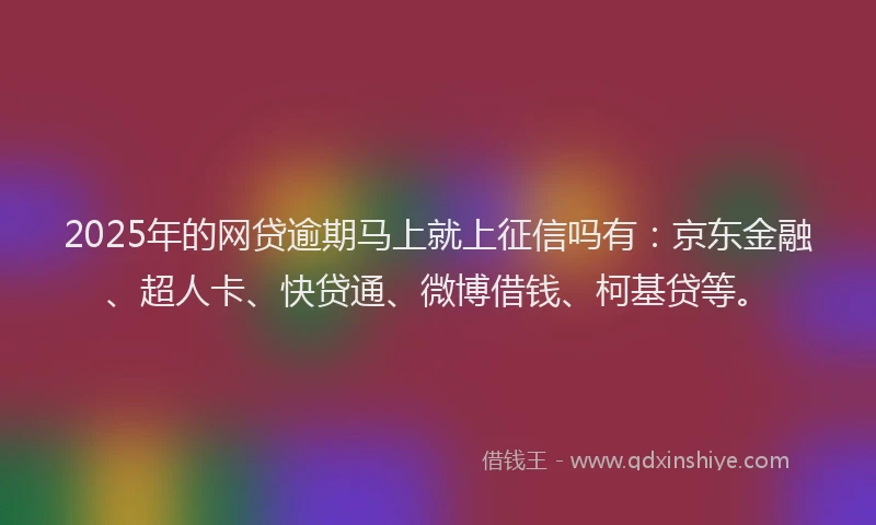 2025年的网贷逾期马上就上征信吗有：京东金融、超人卡、快贷通、微博借钱、柯基贷等。