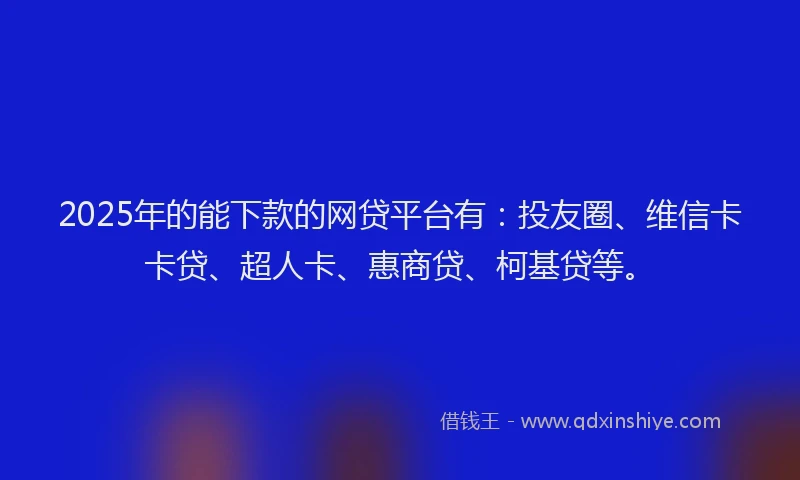 2025年的能下款的网贷平台有：投友圈、维信卡卡贷、超人卡、惠商贷、柯基贷等。