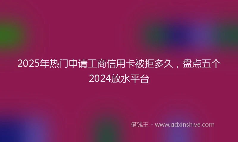 2025年热门申请工商信用卡被拒多久，盘点五个2024放水平台