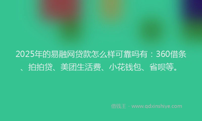 2025年的易融网贷款怎么样可靠吗有：360借条、拍拍贷、美团生活费、小花钱包、省呗等。