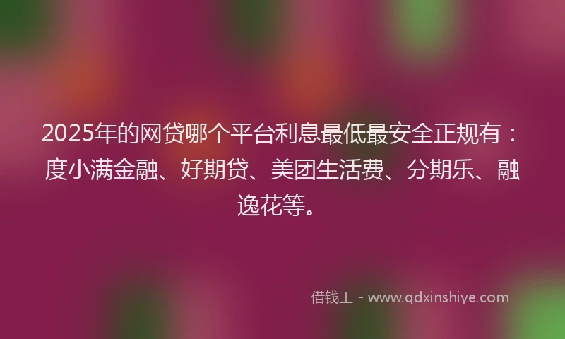 2025年的网贷哪个平台利息最低最安全正规有：度小满金融、好期贷、美团生活费、分期乐、融逸花等。