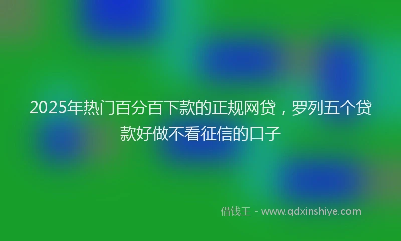 2025年热门百分百下款的正规网贷，罗列五个贷款好做不看征信的口子