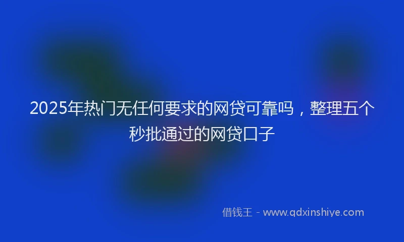 2025年热门无任何要求的网贷可靠吗，整理五个秒批通过的网贷口子
