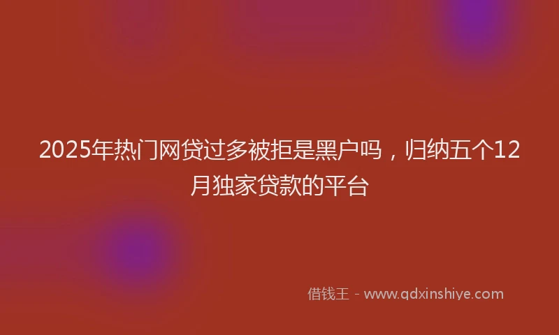 2025年热门网贷过多被拒是黑户吗，归纳五个12月独家贷款的平台