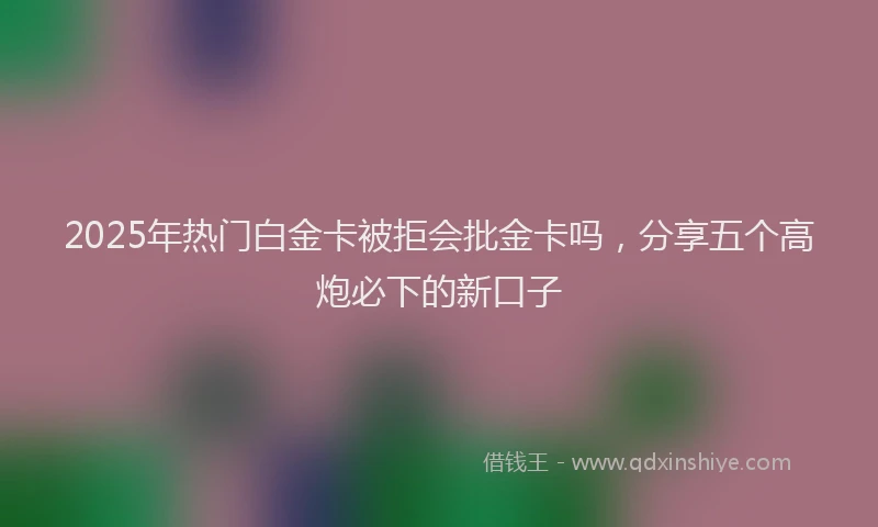 2025年热门白金卡被拒会批金卡吗，分享五个高炮必下的新口子