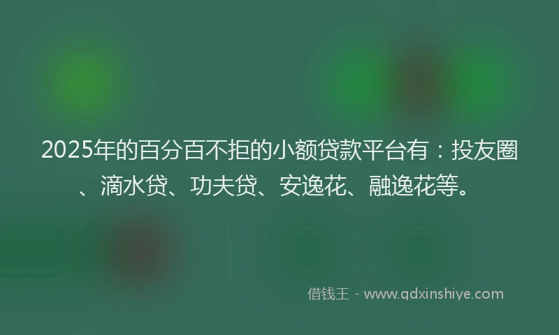 2025年的百分百不拒的小额贷款平台有：投友圈、滴水贷、功夫贷、安逸花、融逸花等。