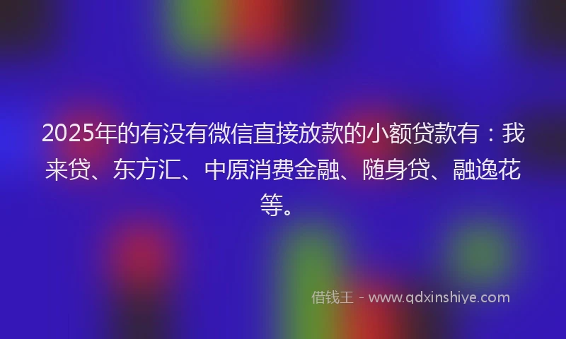 2025年的有没有微信直接放款的小额贷款有：我来贷、东方汇、中原消费金融、随身贷、融逸花等。