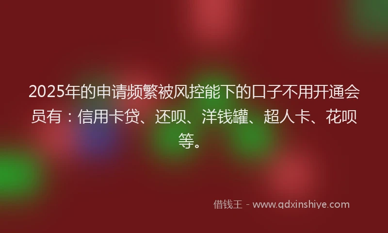 2025年的申请频繁被风控能下的口子不用开通会员有：信用卡贷、还呗、洋钱罐、超人卡、花呗等。
