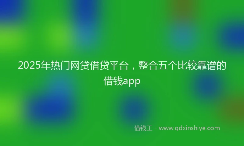 2025年热门网贷借贷平台，整合五个比较靠谱的借钱app