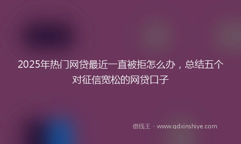2025年热门网贷最近一直被拒怎么办，总结五个对征信宽松的网贷口子