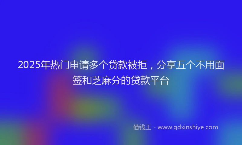 2025年热门申请多个贷款被拒，分享五个不用面签和芝麻分的贷款平台