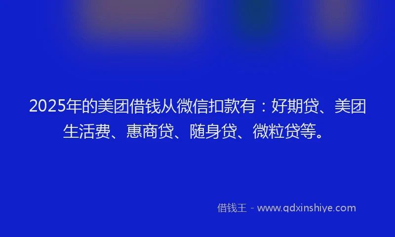 2025年的美团借钱从微信扣款有：好期贷、美团生活费、惠商贷、随身贷、微粒贷等。