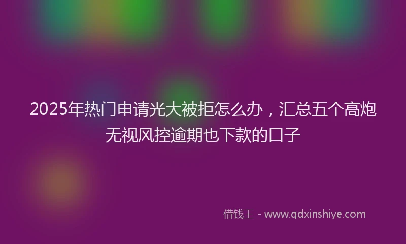 2025年热门申请光大被拒怎么办，汇总五个高炮无视风控逾期也下款的口子