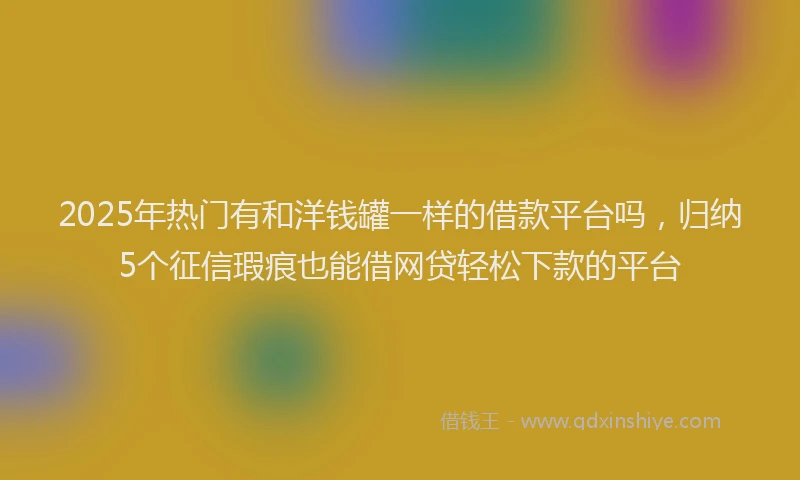 2025年热门有和洋钱罐一样的借款平台吗，归纳5个征信瑕疵也能借网贷轻松下款的平台