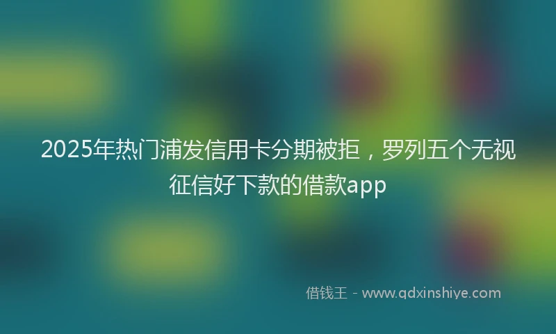 2025年热门浦发信用卡分期被拒，罗列五个无视征信好下款的借款app