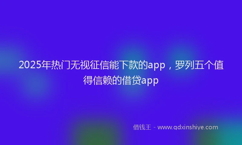 2025年热门无视征信能下款的app，罗列五个值得信赖的借贷app