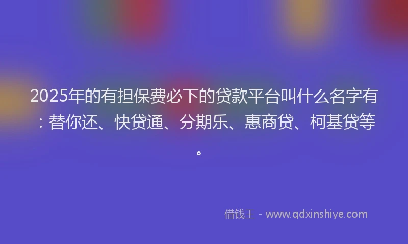 2025年的有担保费必下的贷款平台叫什么名字有：替你还、快贷通、分期乐、惠商贷、柯基贷等。
