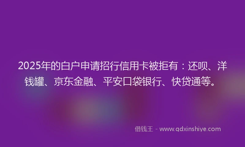 2025年的白户申请招行信用卡被拒有：还呗、洋钱罐、京东金融、平安口袋银行、快贷通等。
