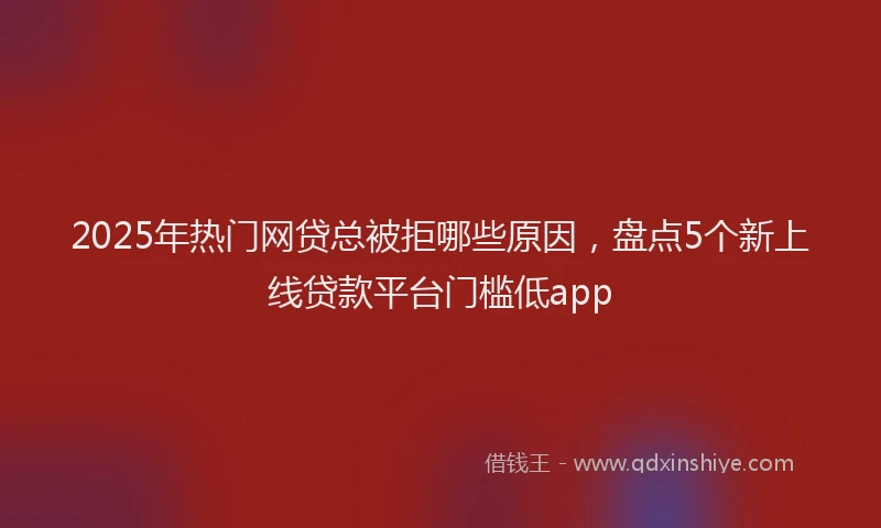 2025年热门网贷总被拒哪些原因，盘点5个新上线贷款平台门槛低app