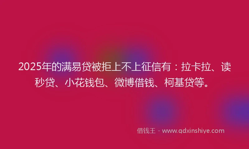 2025年的满易贷被拒上不上征信有：拉卡拉、读秒贷、小花钱包、微博借钱、柯基贷等。