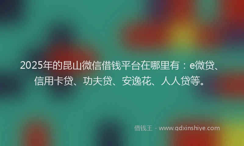 2025年的昆山微信借钱平台在哪里有：e微贷、信用卡贷、功夫贷、安逸花、人人贷等。