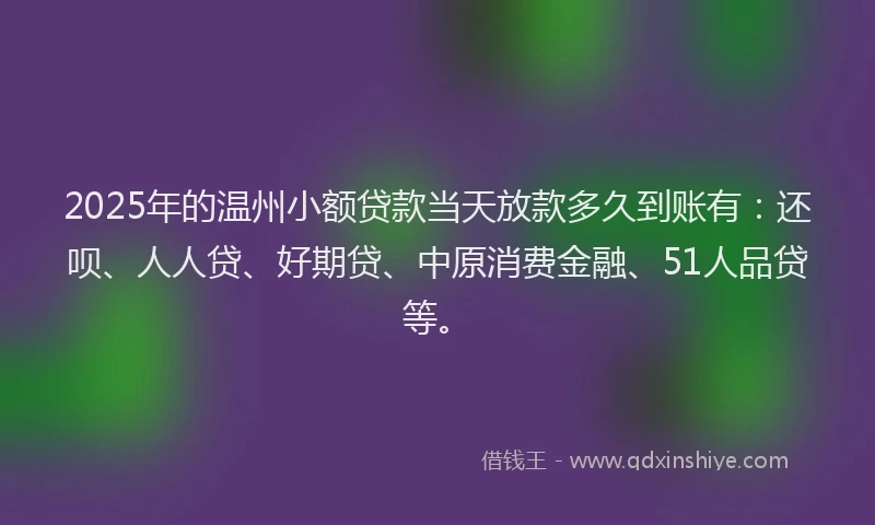 2025年的温州小额贷款当天放款多久到账有：还呗、人人贷、好期贷、中原消费金融、51人品贷等。