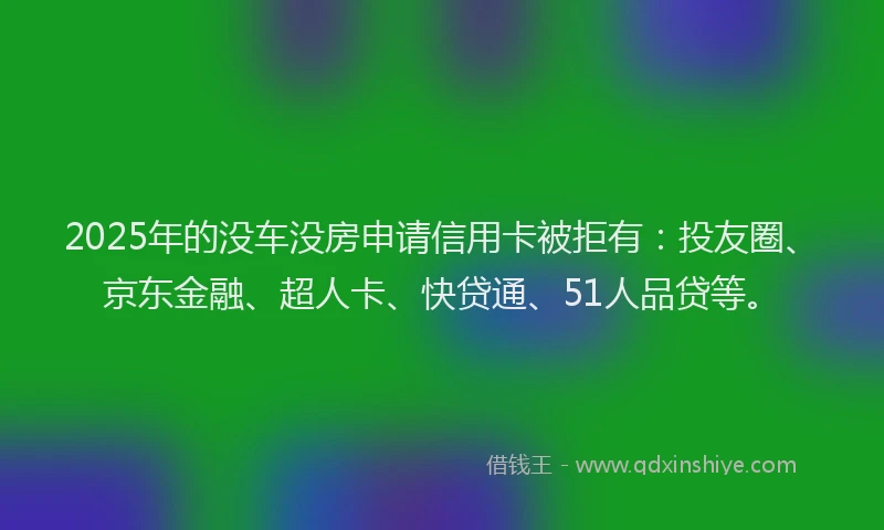 2025年的没车没房申请信用卡被拒有：投友圈、京东金融、超人卡、快贷通、51人品贷等。