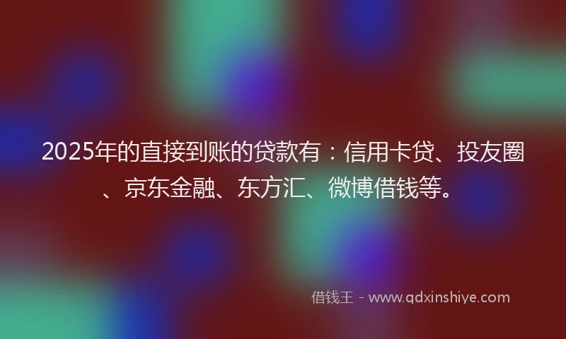 2025年的直接到账的贷款有：信用卡贷、投友圈、京东金融、东方汇、微博借钱等。
