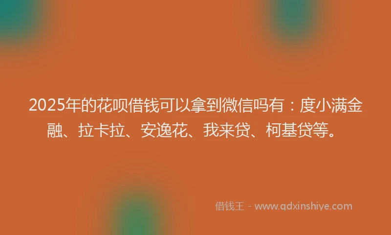 2025年的花呗借钱可以拿到微信吗有：度小满金融、拉卡拉、安逸花、我来贷、柯基贷等。