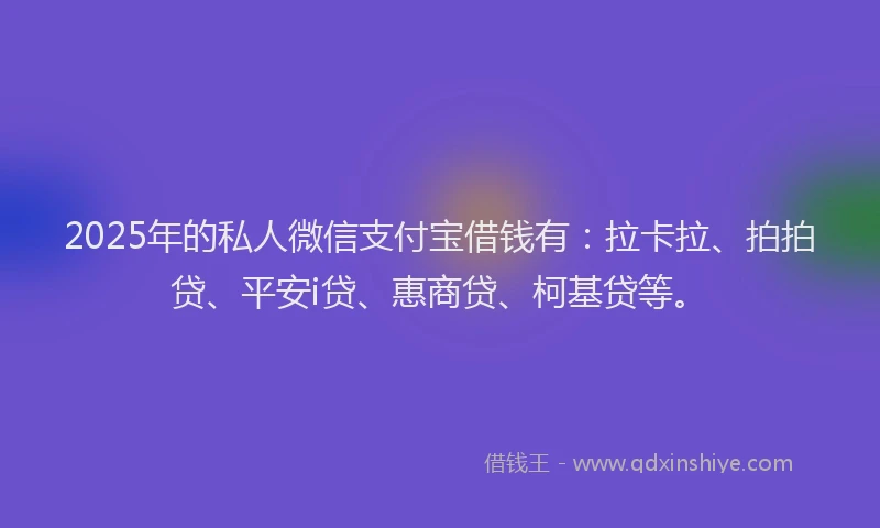 2025年的私人微信支付宝借钱有：拉卡拉、拍拍贷、平安i贷、惠商贷、柯基贷等。
