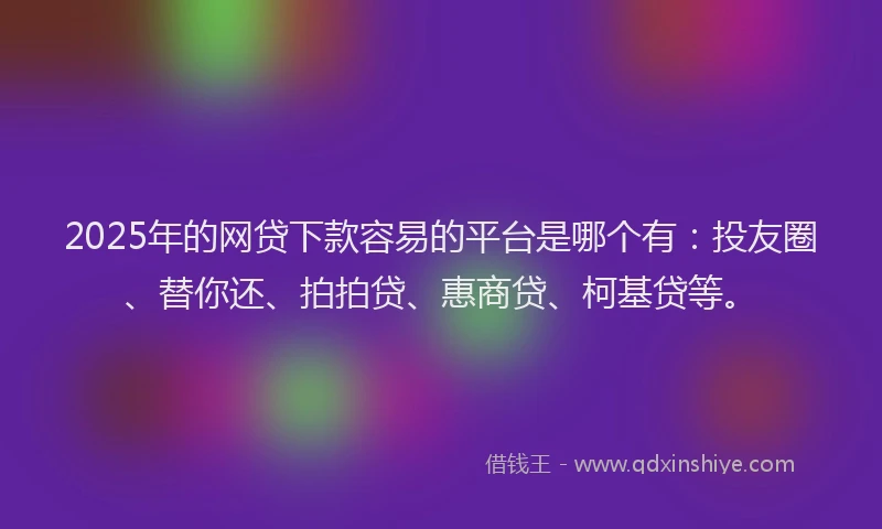 2025年的网贷下款容易的平台是哪个有：投友圈、替你还、拍拍贷、惠商贷、柯基贷等。
