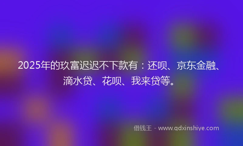 2025年的玖富迟迟不下款有：还呗、京东金融、滴水贷、花呗、我来贷等。