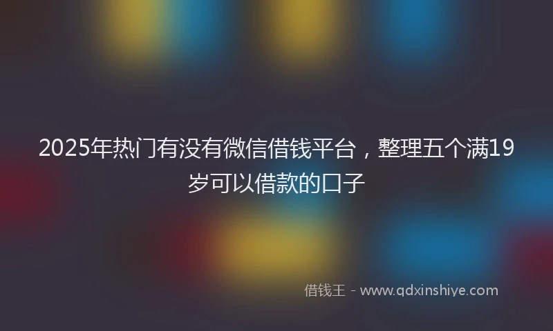 2025年热门有没有微信借钱平台，整理五个满19岁可以借款的口子