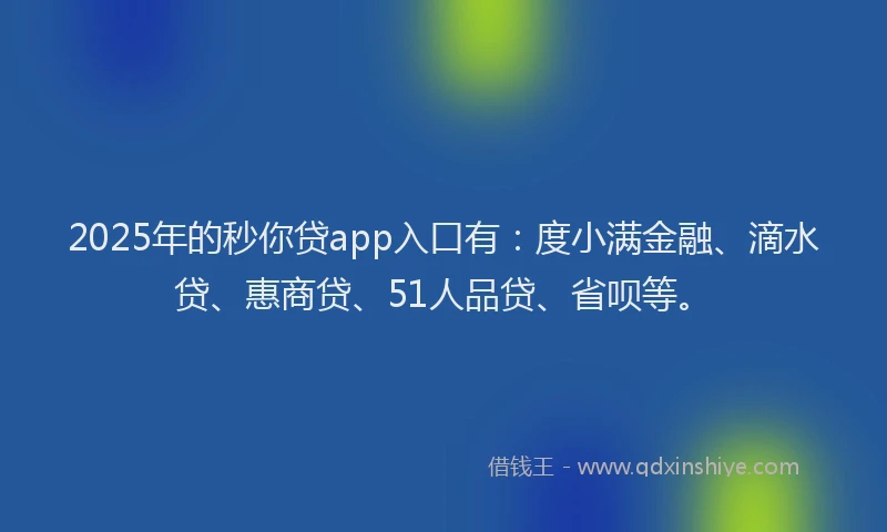 2025年的秒你贷app入口有：度小满金融、滴水贷、惠商贷、51人品贷、省呗等。
