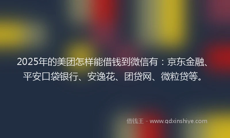 2025年的美团怎样能借钱到微信有：京东金融、平安口袋银行、安逸花、团贷网、微粒贷等。