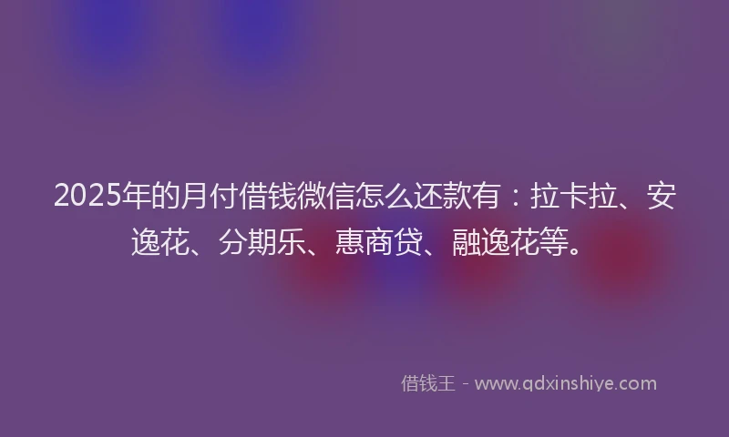 2025年的月付借钱微信怎么还款有：拉卡拉、安逸花、分期乐、惠商贷、融逸花等。