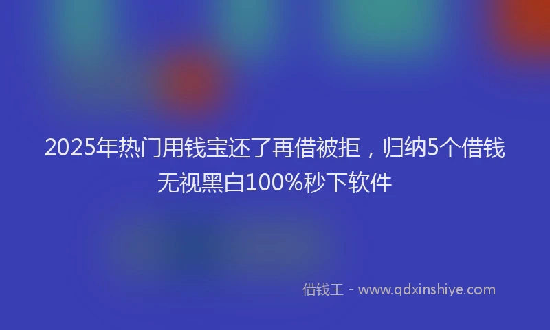 2025年热门用钱宝还了再借被拒，归纳5个借钱无视黑白100%秒下软件