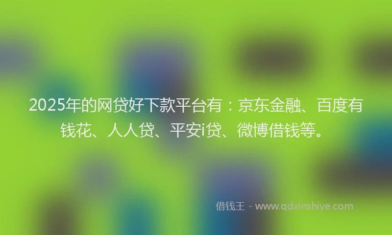 2025年的网贷好下款平台有：京东金融、百度有钱花、人人贷、平安i贷、微博借钱等。