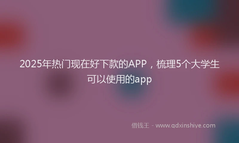 2025年热门现在好下款的APP，梳理5个大学生可以使用的app
