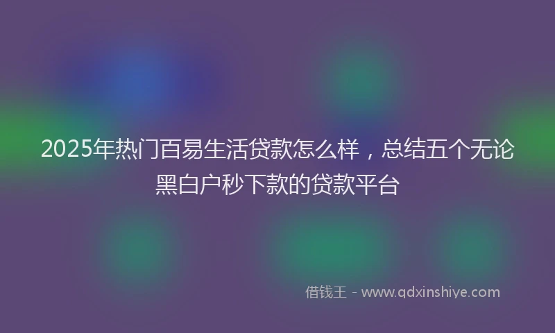 2025年热门百易生活贷款怎么样，总结五个无论黑白户秒下款的贷款平台