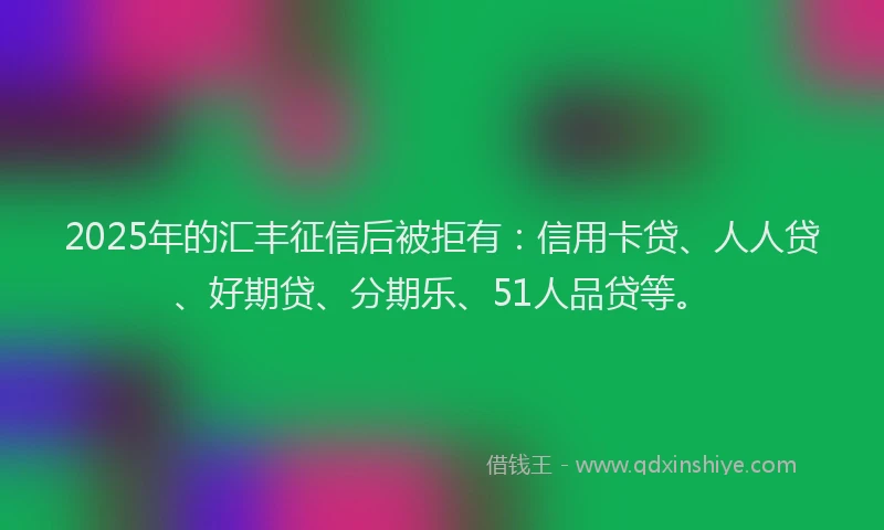 2025年的汇丰征信后被拒有：信用卡贷、人人贷、好期贷、分期乐、51人品贷等。