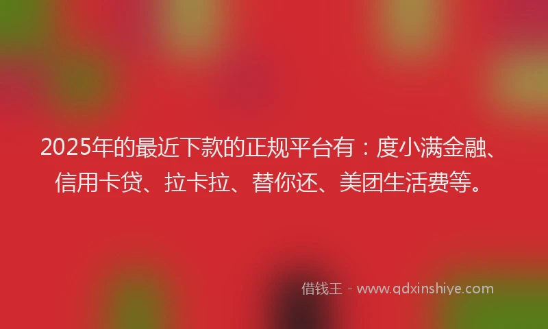 2025年的最近下款的正规平台有：度小满金融、信用卡贷、拉卡拉、替你还、美团生活费等。
