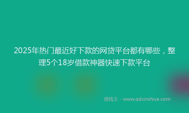2025年热门最近好下款的网贷平台都有哪些，整理5个18岁借款神器快速下款平台