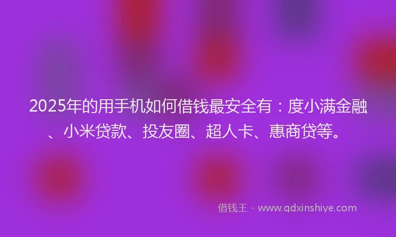2025年的用手机如何借钱最安全有：度小满金融、小米贷款、投友圈、超人卡、惠商贷等。