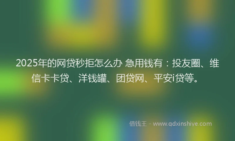 2025年的网贷秒拒怎么办 急用钱有：投友圈、维信卡卡贷、洋钱罐、团贷网、平安i贷等。