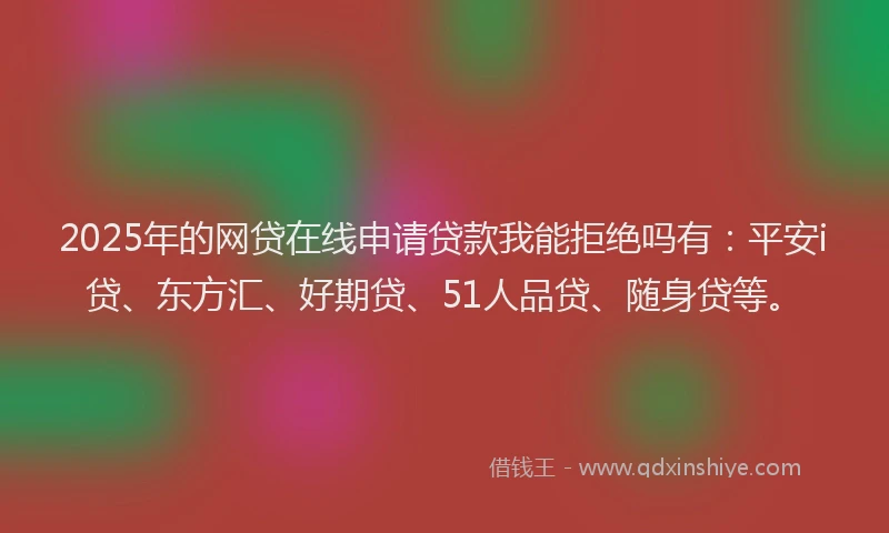 2025年的网贷在线申请贷款我能拒绝吗有：平安i贷、东方汇、好期贷、51人品贷、随身贷等。