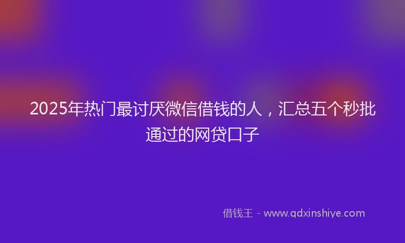 2025年热门最讨厌微信借钱的人，汇总五个秒批通过的网贷口子