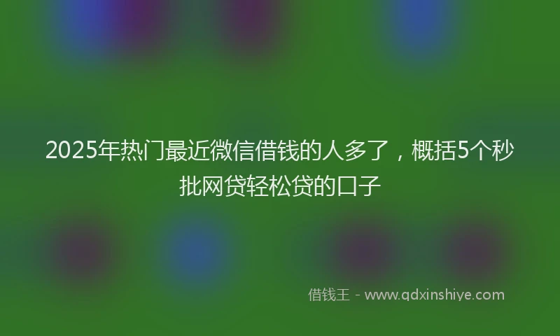 2025年热门最近微信借钱的人多了，概括5个秒批网贷轻松贷的口子